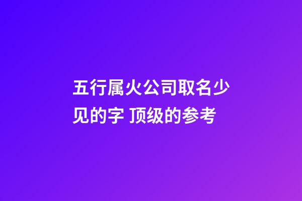 五行属火公司取名少见的字 顶级的参考-第1张-公司起名-玄机派
